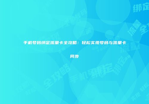 手机号码绑定流量卡全攻略：轻松实现号码与流量卡同步