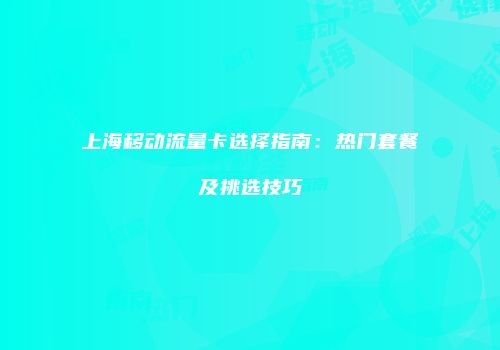 上海移动流量卡选择指南:热门套餐及挑选技巧