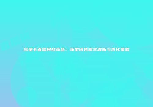 流量卡直播间挂商品：新型销售模式解析与优化策略