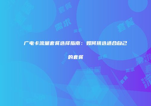 广电卡流量套餐选择指南:如何挑选适合自己的套餐