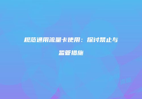 规范通用流量卡使用:探讨禁止与监管措施