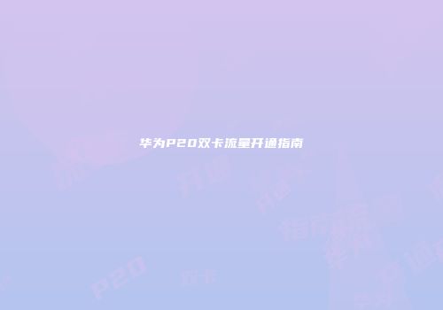 华为P20双卡流量开通指南