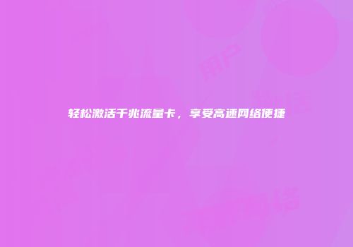 轻松激活千兆流量卡，享受高速网络便捷