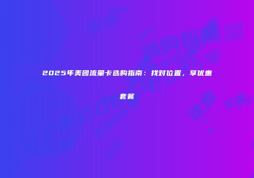 2025年美团流量卡选购指南:找对位置,享优惠套餐