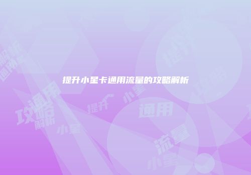 提升小星卡通用流量的攻略解析
