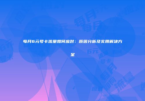 每月6元号卡流量如何应对：原因分析及实用解决方案