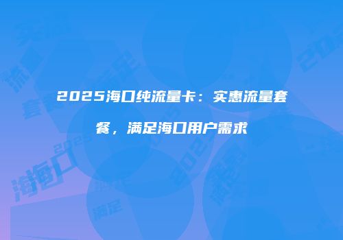 2025海口纯流量卡:实惠流量套餐,满足海口用户需求