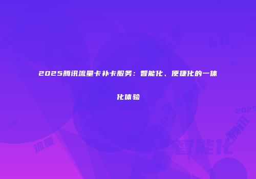 2025腾讯流量卡补卡服务：智能化、便捷化的一体化体验