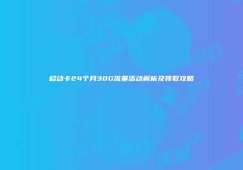 移动卡24个月30G流量活动解析及领取攻略