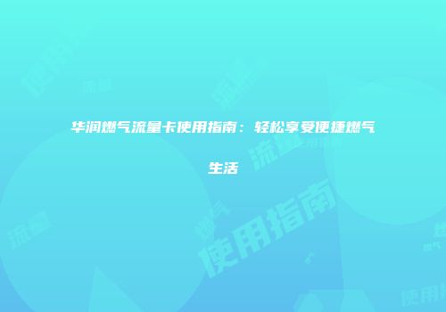 华润燃气流量卡使用指南：轻松享受便捷燃气生活