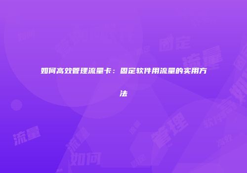 如何高效管理流量卡:固定软件用流量的实用方法