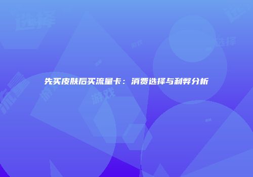 先买皮肤后买流量卡：消费选择与利弊分析