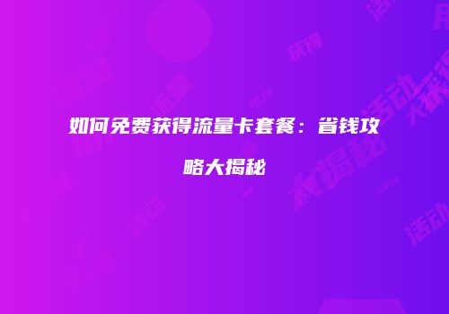 如何免费获得流量卡套餐：省钱攻略大揭秘