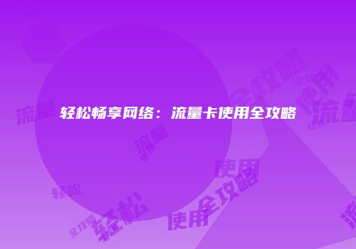 轻松畅享网络：流量卡使用全攻略