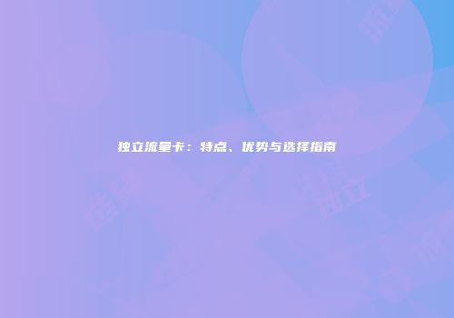 独立流量卡：特点、优势与选择指南
