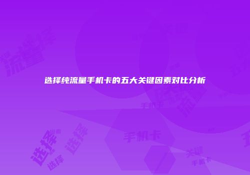 选择纯流量手机卡的五大关键因素对比分析
