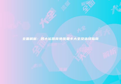 全面解析：各大运营商免流量卡大全及选择指南