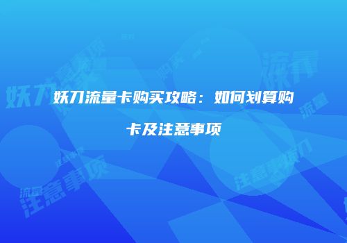 妖刀流量卡购买攻略:如何划算购卡及注意事项
