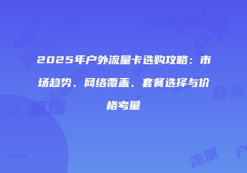 2025年户外流量卡选购攻略:市场趋势、网络覆盖、套餐选择与价格考量
