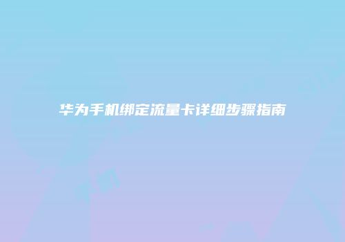 华为手机绑定流量卡详细步骤指南