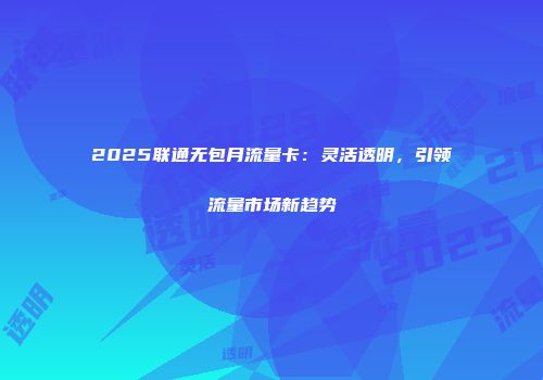 2025联通无包月流量卡：灵活透明，引领流量市场新趋势