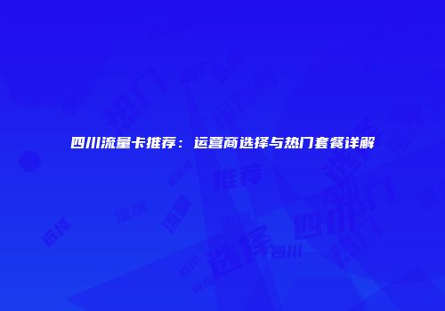 四川流量卡推荐：运营商选择与热门套餐详解