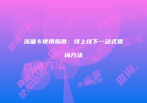 流量卡使用指南：线上线下一站式查询方法