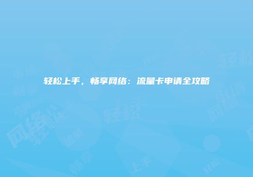 轻松上手,畅享网络:流量卡申请全攻略