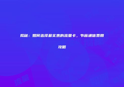 揭秘：如何选择最实惠的流量卡，节省通信费用攻略
