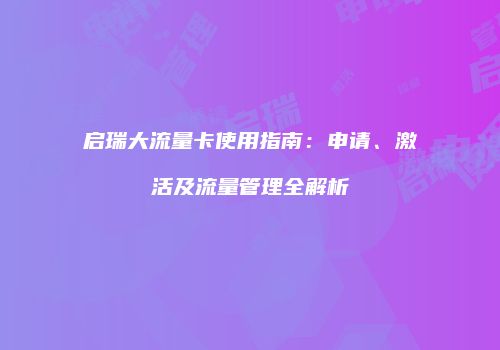 启瑞大流量卡使用指南：申请、激活及流量管理全解析