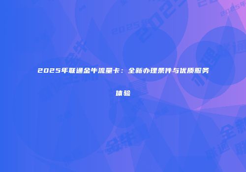 2025年联通金牛流量卡：全新办理条件与优质服务体验