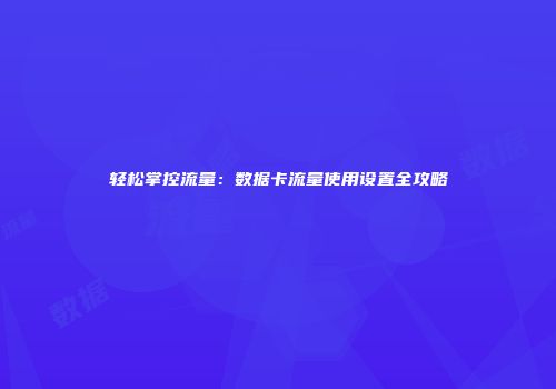 轻松掌控流量:数据卡流量使用设置全攻略