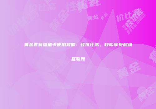 黄金套餐流量卡使用攻略:性价比高,轻松享受移动互联网