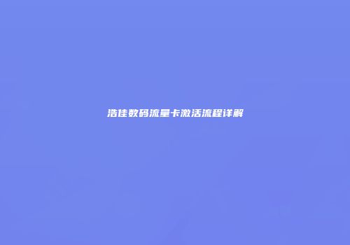 浩佳数码流量卡激活流程详解