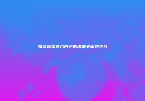 如何选择适合自己的流量卡服务平台
