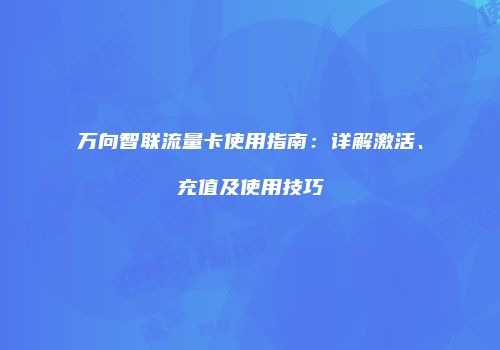 万向智联流量卡使用指南:详解激活、充值及使用技巧