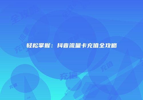 轻松掌握：抖音流量卡充值全攻略