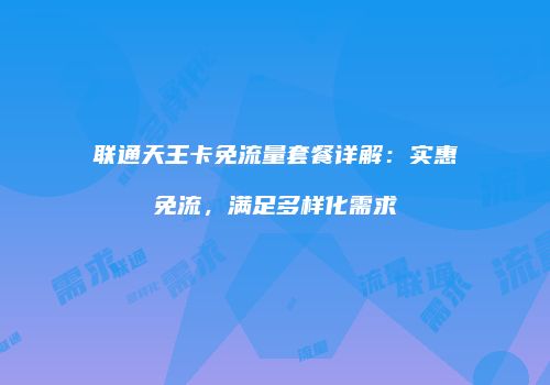 联通天王卡免流量套餐详解：实惠免流，满足多样化需求