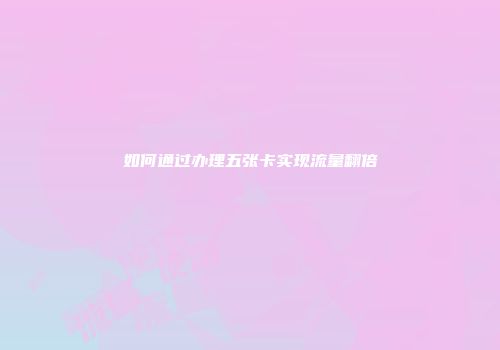 如何通过办理五张卡实现流量翻倍