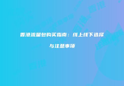 香港流量包购买指南：线上线下选择与注意事项
