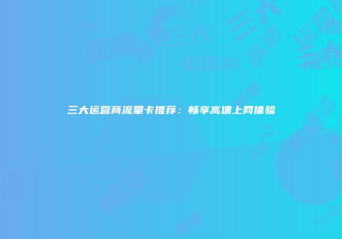 三大运营商流量卡推荐：畅享高速上网体验