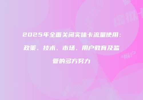 2025年全面关闭实体卡流量使用：政策、技术、市场、用户教育及监管的多方努力
