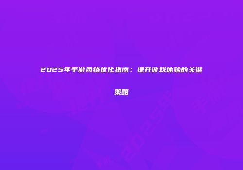 2025年手游网络优化指南:提升游戏体验的关键策略