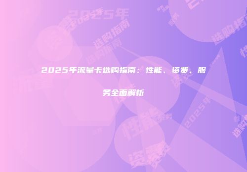 2025年流量卡选购指南：性能、资费、服务全面解析