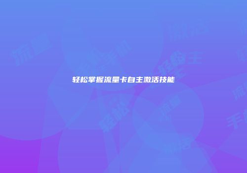 轻松掌握流量卡自主激活技能