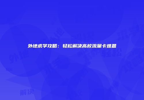 外地求学攻略：轻松解决高校流量卡难题