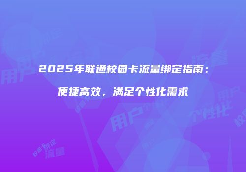 2025年联通校园卡流量绑定指南：便捷高效，满足个性化需求