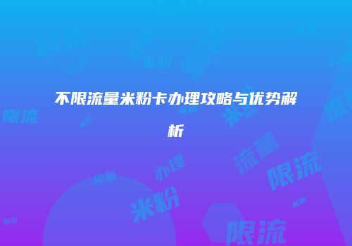 不限流量米粉卡办理攻略与优势解析