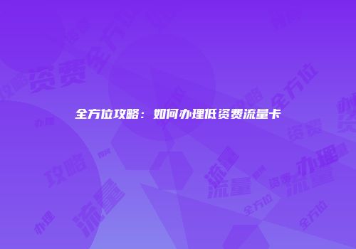 全方位攻略：如何办理低资费流量卡