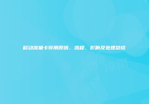 移动流量卡停用原因、流程、影响及处理总结